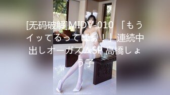 [无码破解]MIDV-010 「もうイッてるってばぁ！」連続中出しオーガズムSP 高橋しょう子