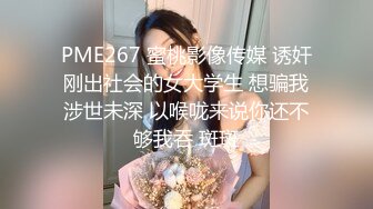 PME267 蜜桃影像传媒 诱奸刚出社会的女大学生 想骗我涉世未深 以喉咙来说你还不够我吞 斑斑