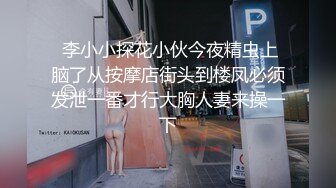  李小小探花小伙今夜精虫上脑了从按摩店街头到楼凤必须发泄一番才行大胸人妻来操一下