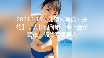 2024.1.15，【模特写真丶探花】，大长腿御姐，带上金丝眼镜，骚货真懂男人