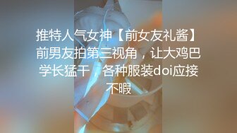 推特人气女神【前女友礼酱】前男友拍第三视角，让大鸡巴学长猛干，各种服装doi应接不暇