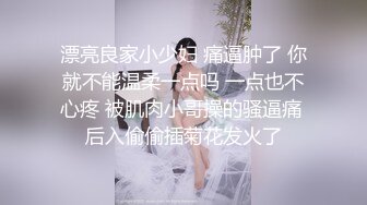 漂亮良家小少妇 痛逼肿了 你就不能温柔一点吗 一点也不心疼 被肌肉小哥操的骚逼痛 后入偷偷插菊花发火了