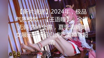 【新片速遞】2024年，极品气质模特，【王语瞳】，全裸无码 四点全露，夏季清新美女展示，极品白虎肥美特写超清