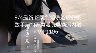 9/4最新 爆乳御姐洗浴服务极致手淫掏弄屌吸吮男操逼内射VIP1196