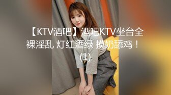 【KTV酒吧】酒吧KTV坐台全裸淫乱 灯红酒绿 摸奶舔鸡！ (1)