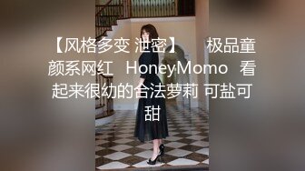 【风格多变 泄密】▶▶极品童颜系网红⭐HoneyMomo⭐看起来很幼的合法萝莉 可盐可甜