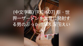 (中文字幕) [RKI-607] 新・世界一ザーメンを大量に発射する男のぶっかけSEX 深田えいみ