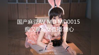 国产麻豆AV MD MD0015 痴汉强奸女直播 唐心