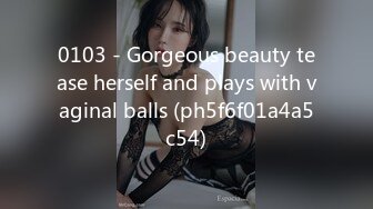 0103 - Gorgeous beauty tease herself and plays with vaginal balls (ph5f6f01a4a5c54)