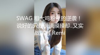 SWAG 粗大鸡粉丝的逆袭！ 说好的只是洗澡摸摸却..又实战了啦 Remi