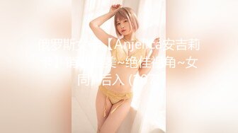 俄罗斯女神【Anjelica安吉莉卡】销魂唯美~绝佳视角~女同~后入 (107)