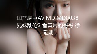 国产麻豆AV MD MD0038 兄妹乱伦2 看黄片的哥哥 徐韵姗