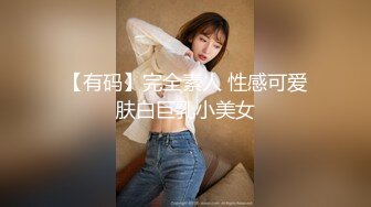 【有码】完全素人 性感可爱肤白巨乳小美女