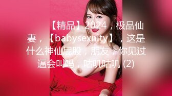 ♈♈♈【精品】2024，极品仙妻，【babysexnity】，这是什么神仙屁股，朋友，你见过逼会叫吗，咕叽咕叽 (2)