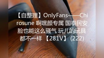 【自整理】OnlyFans——Chirosune 啊嘿颜专属 国泰民安脸也能这么骚气 玩儿的玩具都不一样 【281V】 (222)