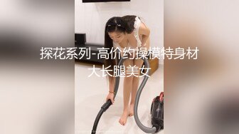 探花系列-高价约操模特身材大长腿美女