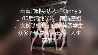 ✿高富帅健身达人『Kenny`s』00后清纯学妹、南航空姐、大长腿模特、白富美留学生 众多骚婊成倒贴母狗！人生赢家3