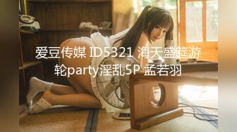 爱豆传媒 ID5321 海天盛筵游轮party淫乱5P 孟若羽