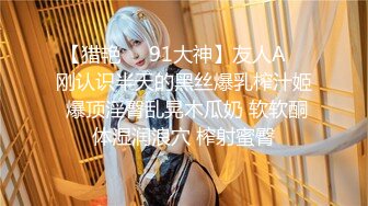 【猎艳❤️91大神】友人A✿ 刚认识半天的黑丝爆乳榨汁姬 爆顶淫臀乱晃木瓜奶 软软酮体湿润浪穴 榨射蜜臀