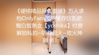 《硬核精品网红重磅》万人求档OnlyFans风韵犹存巨乳肥臀白皙熟女【yoshika】付费解锁私拍~阴蒂超大~败火神器 (6)