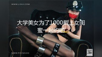 大学美女为了1000戴上女闺蜜一起约啪