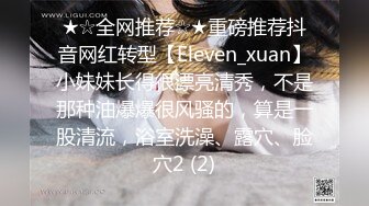 ★☆全网推荐☆★重磅推荐抖音网红转型【Eleven_xuan】小妹妹长得很漂亮清秀，不是那种油爆爆很风骚的，算是一股清流，浴室洗澡、露穴、脸穴2 (2)