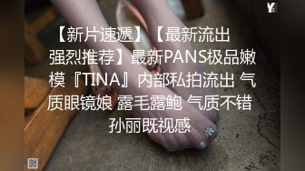 【新片速遞】【最新流出❤️强烈推荐】最新PANS极品嫩模『TINA』内部私拍流出 气质眼镜娘 露毛露鲍 气质不错 孙丽既视感 