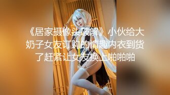 《居家摄像头破解》小伙给大奶子女友订购的情趣内衣到货了赶紧让女友换上啪啪啪