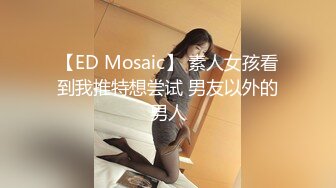 【ED Mosaic】 素人女孩看到我推特想尝试 男友以外的男人