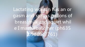 Lactating woman has an orgasm and sprays gallons of breastmilk and squirt while I masturbate her (ph635b9d09c7761)