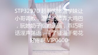 STP32970 超乖的嫩逼学妹让小哥调教，温柔的舔弄大鸡巴，玩她奶子抠她逼逼，乖巧听话淫声荡语，干了骚逼干菊花好疼啊 VIP0600