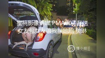 蜜桃影像傳媒 PMA007 我送女友包女友讓我操她鮑 美琳