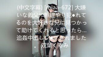 (中文字幕) [miaa-672] 大嫌いな義父に無理やり犯●れてるのを大好きな兄に見つかって助けてくれると思ったら…追姦中出しレ●プされました。 双葉くるみ