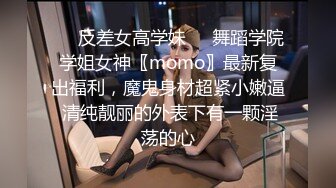 ❤️反差女高学妹❤️舞蹈学院学姐女神〖momo〗最新复出福利，魔鬼身材超紧小嫩逼 清纯靓丽的外表下有一颗淫荡的心