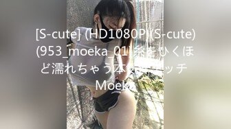 [S-cute] (HD1080P)(S-cute)(953_moeka_01)糸をひくほど濡れちゃう本気汁エッチ Moeka