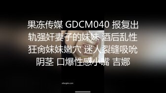 果冻传媒 GDCM040 报复出轨强奸妻子的妹妹 酒后乱性狂肏妹妹嫩穴 迷人裂缝吸吮阴茎 口爆性感小嘴 吉娜