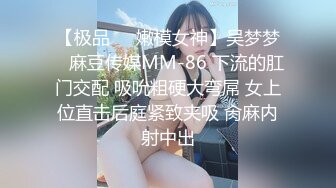 【极品❤️嫩模女神】吴梦梦✨ 麻豆传媒MM-86 下流的肛门交配 吸吮粗硬大弯屌 女上位直击后庭紧致夹吸 肏麻内射中出