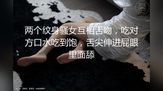 两个纹身骚女互相舌吻，吃对方口水吃到饱，舌尖伸进屁眼里面舔