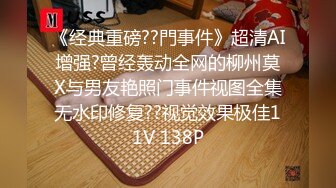 《经典重磅??門事件》超清AI增强?曾经轰动全网的柳州莫X与男友艳照门事件视图全集无水印修复??视觉效果极佳11V 138P