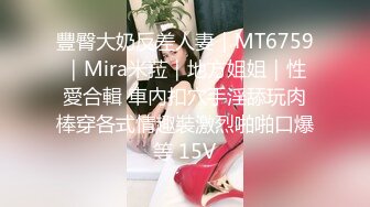 豐臀大奶反差人妻｜MT6759｜Mira米菈｜地方姐姐｜性愛合輯 車內扣穴手淫舔玩肉棒穿各式情趣裝激烈啪啪口爆等 15V