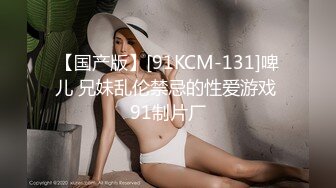 【国产版】[91KCM-131]啤儿 兄妹乱伦禁忌的性爱游戏 91制片厂