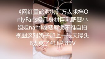 《网红重磅泄密》万人求档OnlyFans极品身材巨乳肥臀小姐姐nami收费解锁不雅自拍视图这对奶子加上一线天馒头B太爽了418P 89V