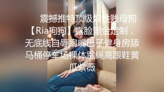 ❤️震撼推特顶级奴性贱母狗【Ria狗狗】露脸重金定制，无底线自辱扇嘴巴子健身房舔马桶停车场裸体跳绳高跟鞋黄瓜紫薇