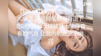 『Loligirl』白嫩清纯反差女大学生 清晨睡醒被哥哥退下羞耻小裤裤，妹妹身上全身青春的气息 让我内射她的小嫩穴