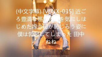 (中文字幕) [VENX-035] 近ごろ豊満な熟女体型を気にしはじめた嫁の母が恥じらう姿に僕は勃起してしまった 田中ねね