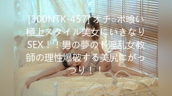 [300NTK-457] オチ○ポ喰い極上スタイル美女にいきなりSEX！！男の夢のド淫乱女教師の理性爆破する美尻にがっつり！！