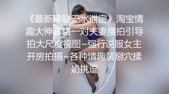 《最新稀缺无水泄密》淘宝情趣大神套路一对夫妻接拍引导拍大尺度视图~强行说服女主开房拍摄~各种情趣装掰穴揉奶挑逗