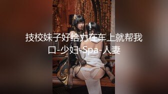 技校妹子好给力在车上就帮我口-少妇-Spa-人妻