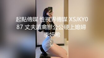 起點傳媒 性視界傳媒 XSJKY087 丈夫讓禽獸公公硬上媳婦 季妍希