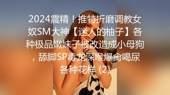 2024震精！推特折磨调教女奴SM大神【迷人的柚子】各种极品嫩妹子被改造成小母狗，舔脚SP毒龙深喉爆肏喝尿各种花样 (2)